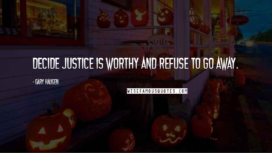 Gary Haugen Quotes: Decide justice is worthy and refuse to go away.