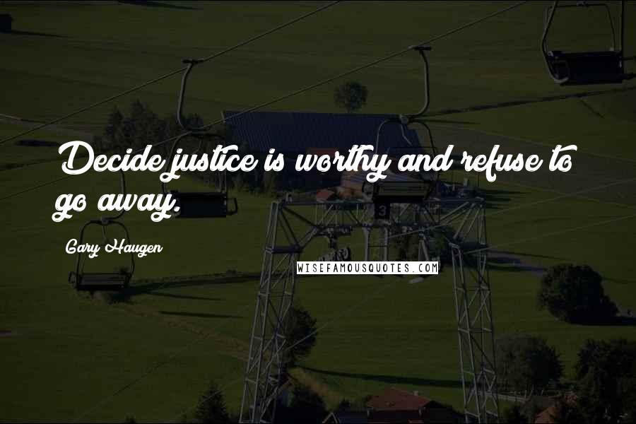 Gary Haugen Quotes: Decide justice is worthy and refuse to go away.