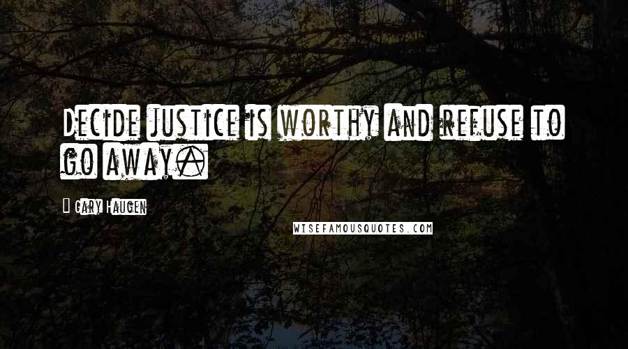 Gary Haugen Quotes: Decide justice is worthy and refuse to go away.