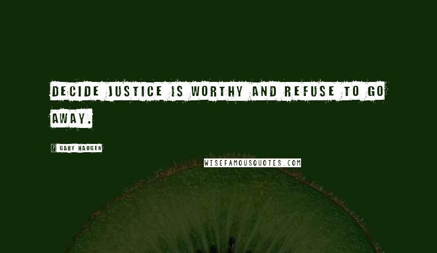 Gary Haugen Quotes: Decide justice is worthy and refuse to go away.