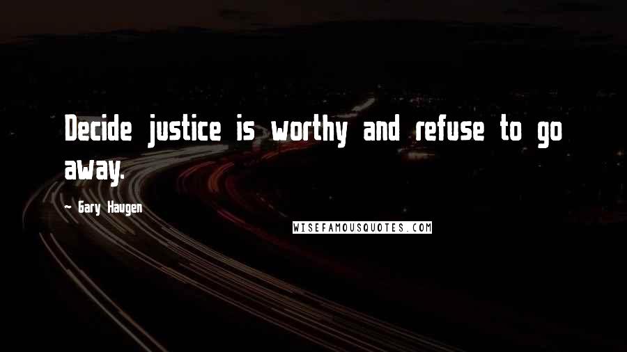 Gary Haugen Quotes: Decide justice is worthy and refuse to go away.