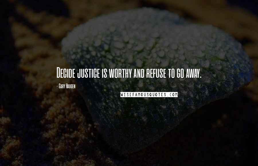 Gary Haugen Quotes: Decide justice is worthy and refuse to go away.