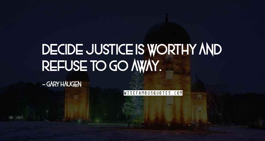 Gary Haugen Quotes: Decide justice is worthy and refuse to go away.