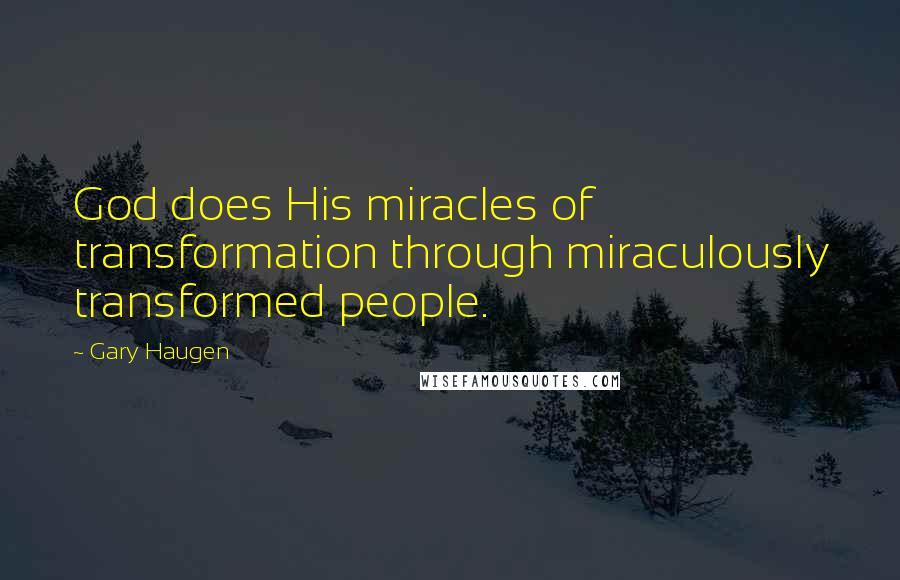 Gary Haugen Quotes: God does His miracles of transformation through miraculously transformed people.