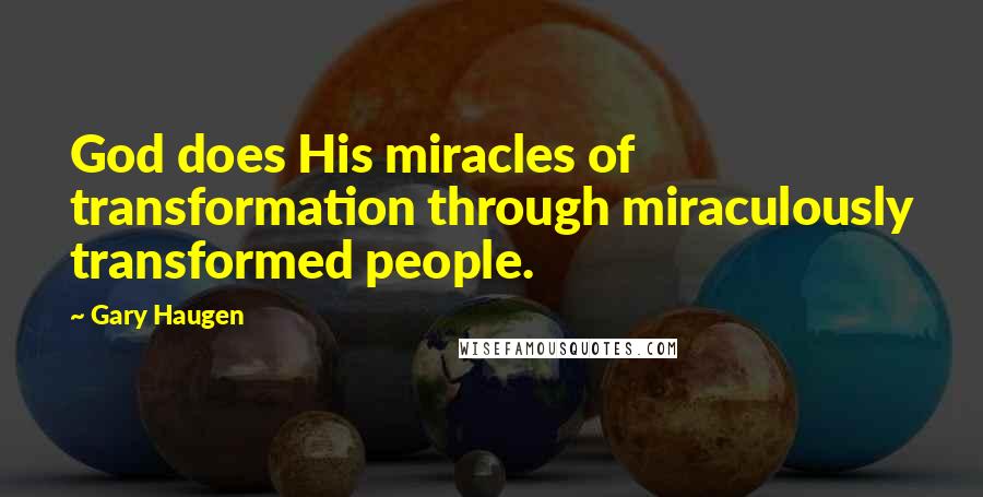 Gary Haugen Quotes: God does His miracles of transformation through miraculously transformed people.