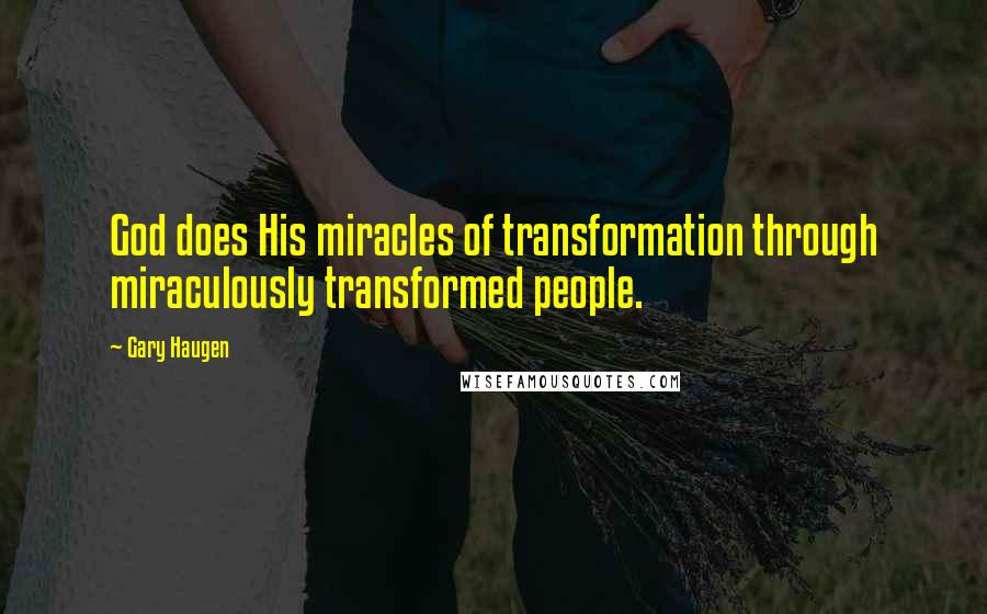 Gary Haugen Quotes: God does His miracles of transformation through miraculously transformed people.