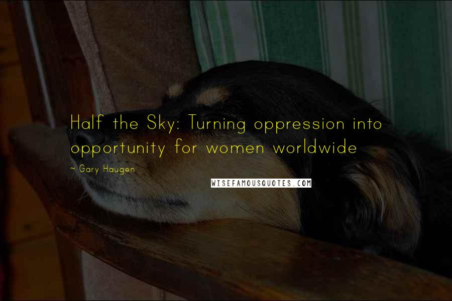 Gary Haugen Quotes: Half the Sky: Turning oppression into opportunity for women worldwide