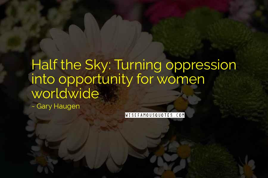 Gary Haugen Quotes: Half the Sky: Turning oppression into opportunity for women worldwide