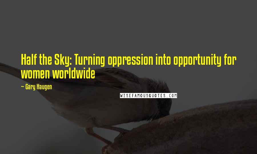 Gary Haugen Quotes: Half the Sky: Turning oppression into opportunity for women worldwide