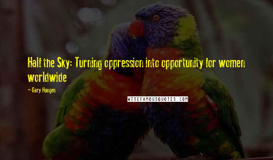 Gary Haugen Quotes: Half the Sky: Turning oppression into opportunity for women worldwide