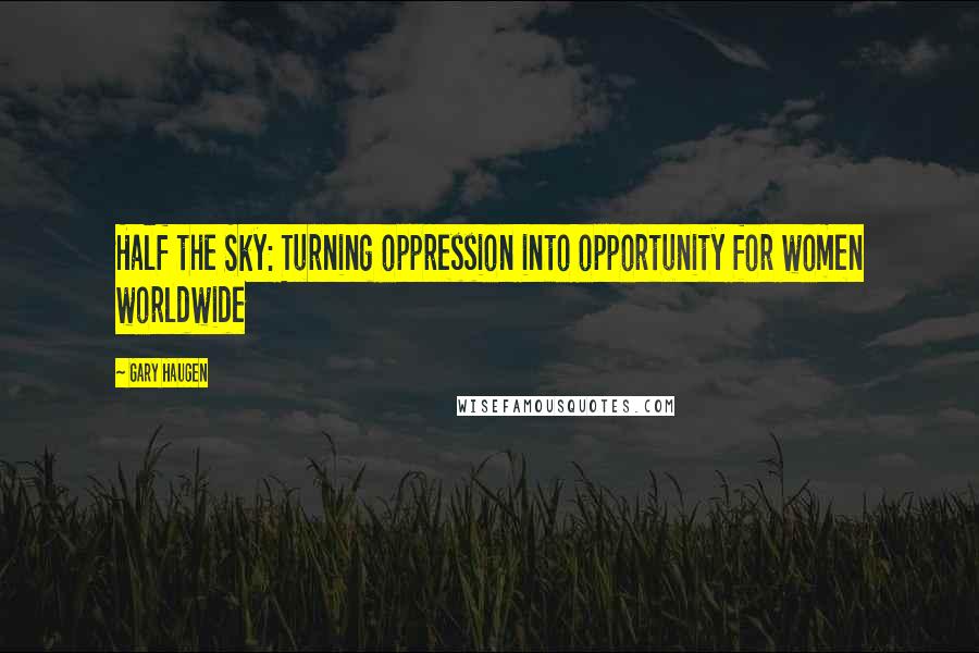Gary Haugen Quotes: Half the Sky: Turning oppression into opportunity for women worldwide