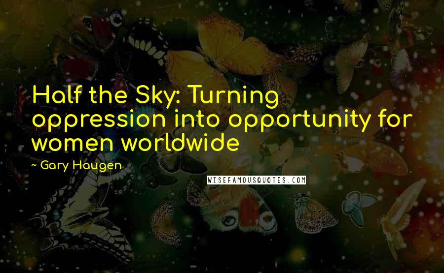 Gary Haugen Quotes: Half the Sky: Turning oppression into opportunity for women worldwide