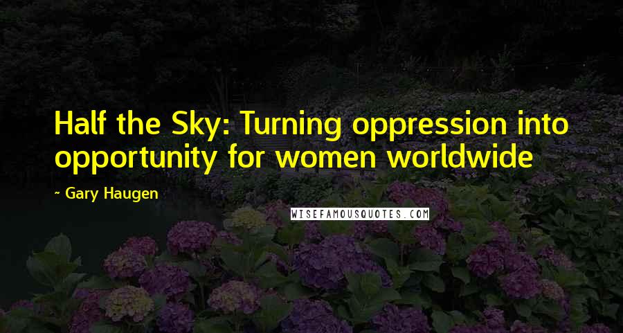 Gary Haugen Quotes: Half the Sky: Turning oppression into opportunity for women worldwide