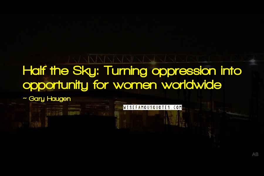 Gary Haugen Quotes: Half the Sky: Turning oppression into opportunity for women worldwide