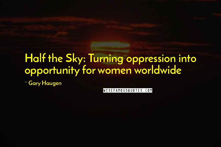 Gary Haugen Quotes: Half the Sky: Turning oppression into opportunity for women worldwide