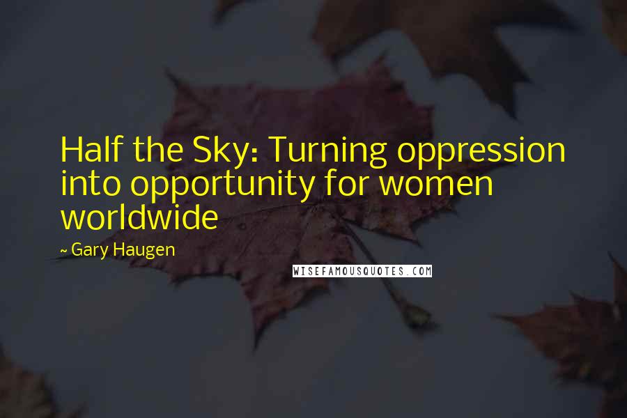 Gary Haugen Quotes: Half the Sky: Turning oppression into opportunity for women worldwide