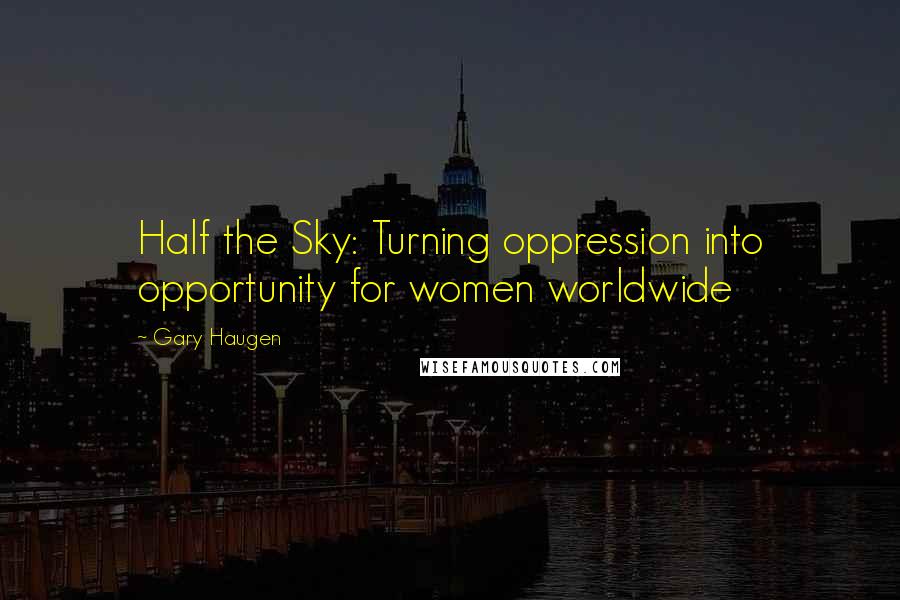 Gary Haugen Quotes: Half the Sky: Turning oppression into opportunity for women worldwide