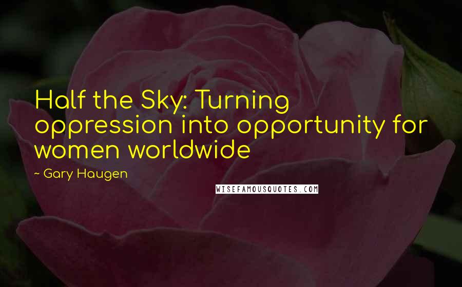 Gary Haugen Quotes: Half the Sky: Turning oppression into opportunity for women worldwide