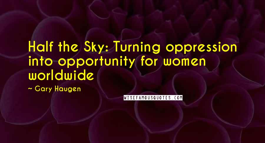 Gary Haugen Quotes: Half the Sky: Turning oppression into opportunity for women worldwide