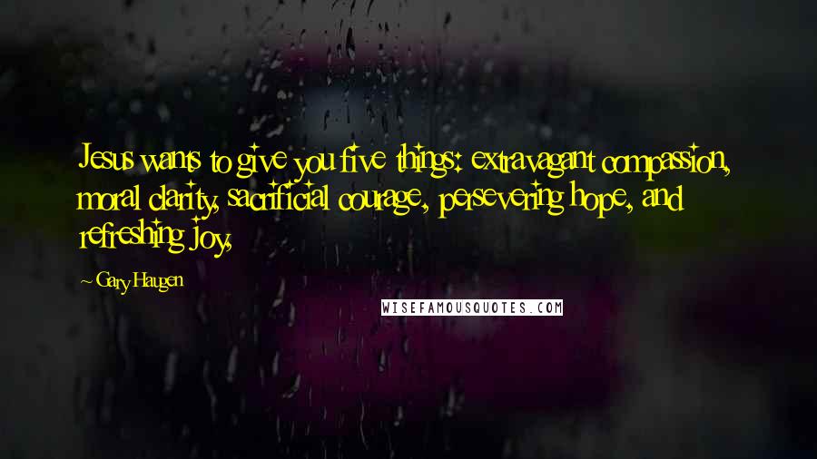 Gary Haugen Quotes: Jesus wants to give you five things: extravagant compassion, moral clarity, sacrificial courage, persevering hope, and refreshing joy,