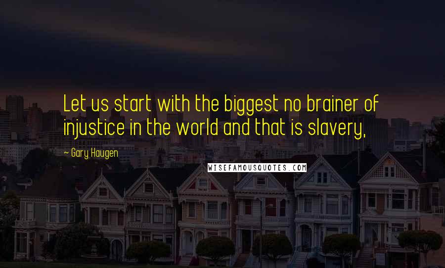 Gary Haugen Quotes: Let us start with the biggest no brainer of injustice in the world and that is slavery,