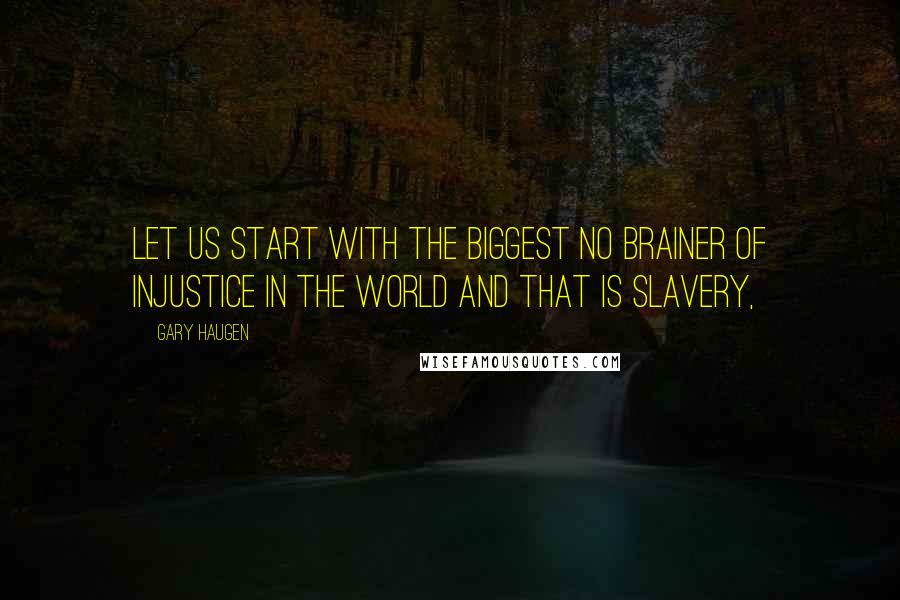 Gary Haugen Quotes: Let us start with the biggest no brainer of injustice in the world and that is slavery,
