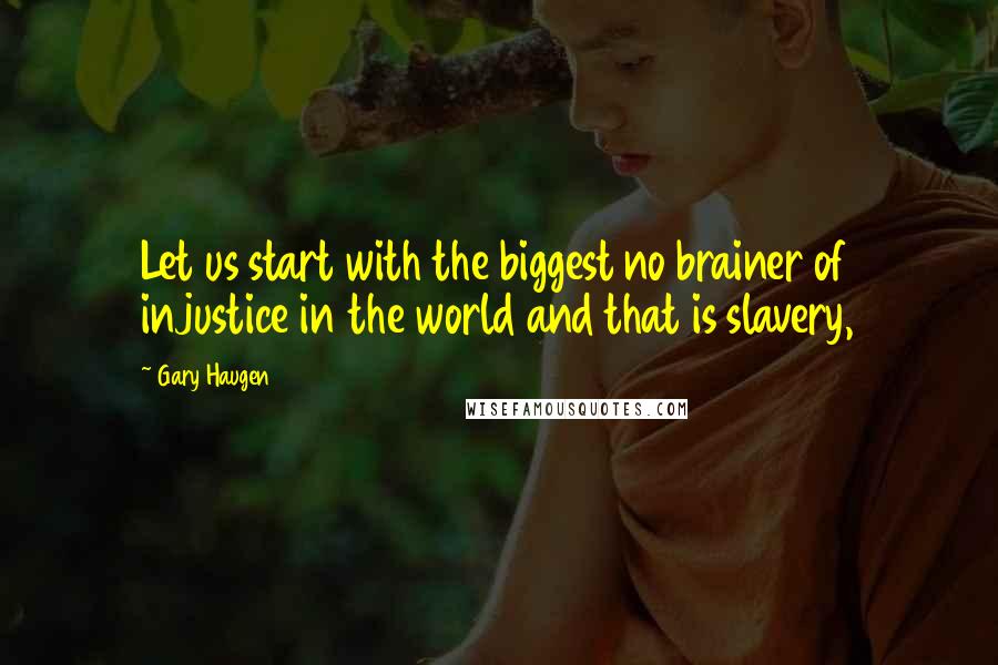 Gary Haugen Quotes: Let us start with the biggest no brainer of injustice in the world and that is slavery,