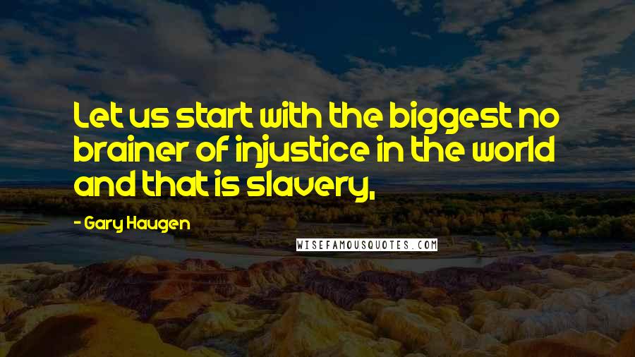 Gary Haugen Quotes: Let us start with the biggest no brainer of injustice in the world and that is slavery,