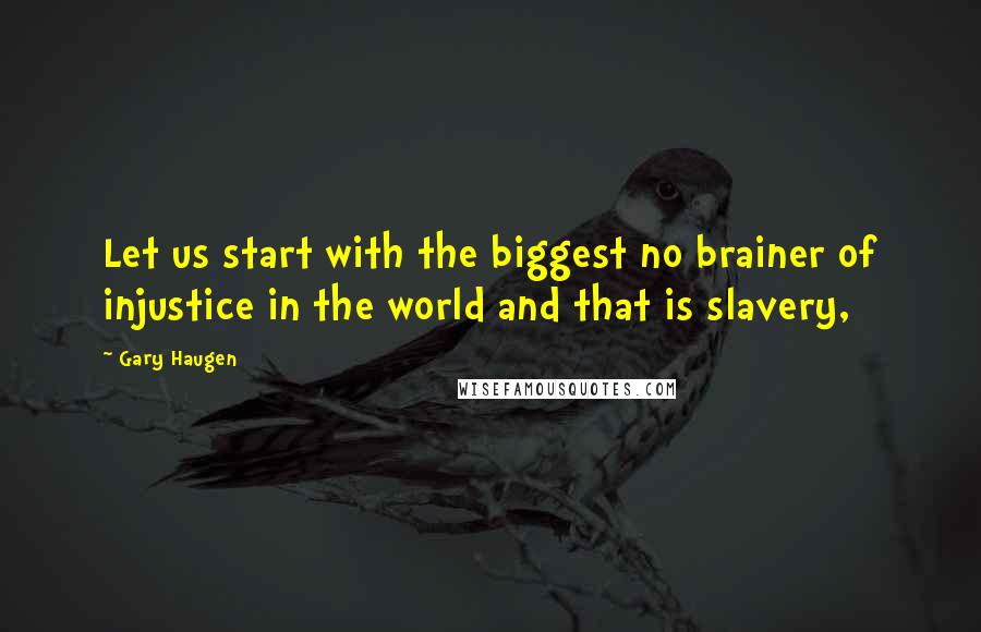 Gary Haugen Quotes: Let us start with the biggest no brainer of injustice in the world and that is slavery,