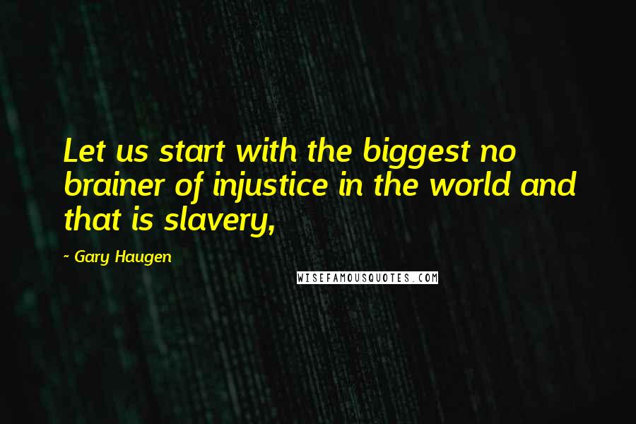 Gary Haugen Quotes: Let us start with the biggest no brainer of injustice in the world and that is slavery,