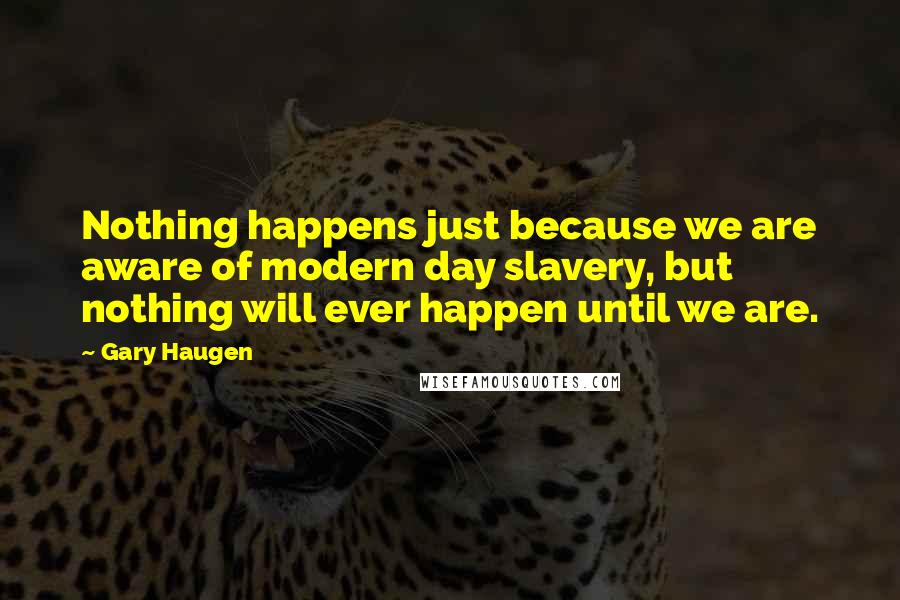 Gary Haugen Quotes: Nothing happens just because we are aware of modern day slavery, but nothing will ever happen until we are.