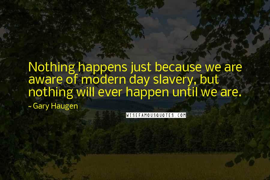 Gary Haugen Quotes: Nothing happens just because we are aware of modern day slavery, but nothing will ever happen until we are.