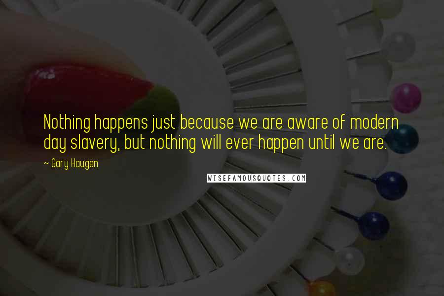 Gary Haugen Quotes: Nothing happens just because we are aware of modern day slavery, but nothing will ever happen until we are.