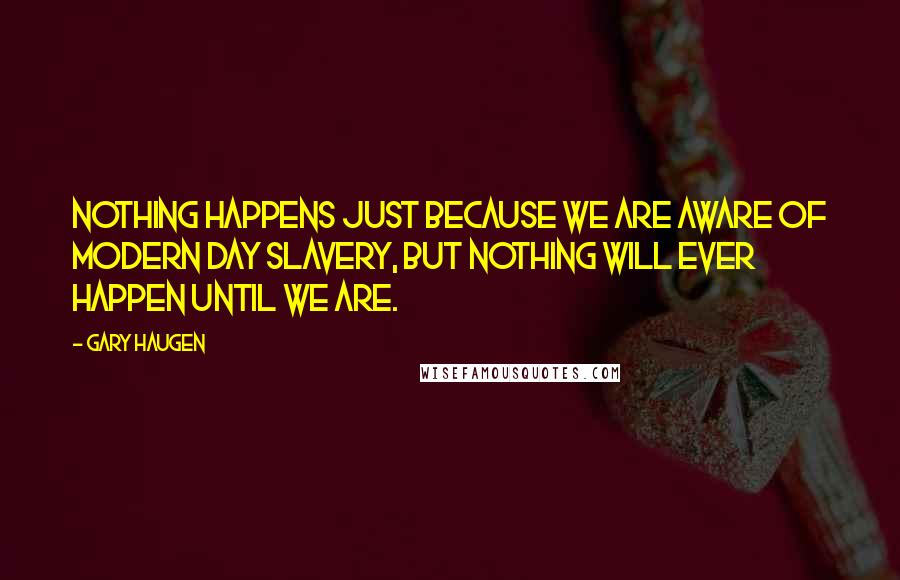Gary Haugen Quotes: Nothing happens just because we are aware of modern day slavery, but nothing will ever happen until we are.