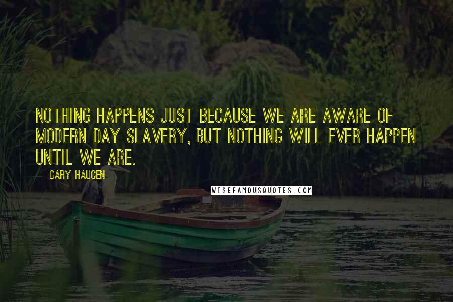 Gary Haugen Quotes: Nothing happens just because we are aware of modern day slavery, but nothing will ever happen until we are.