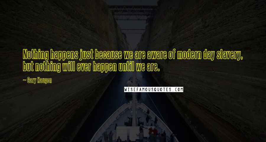 Gary Haugen Quotes: Nothing happens just because we are aware of modern day slavery, but nothing will ever happen until we are.