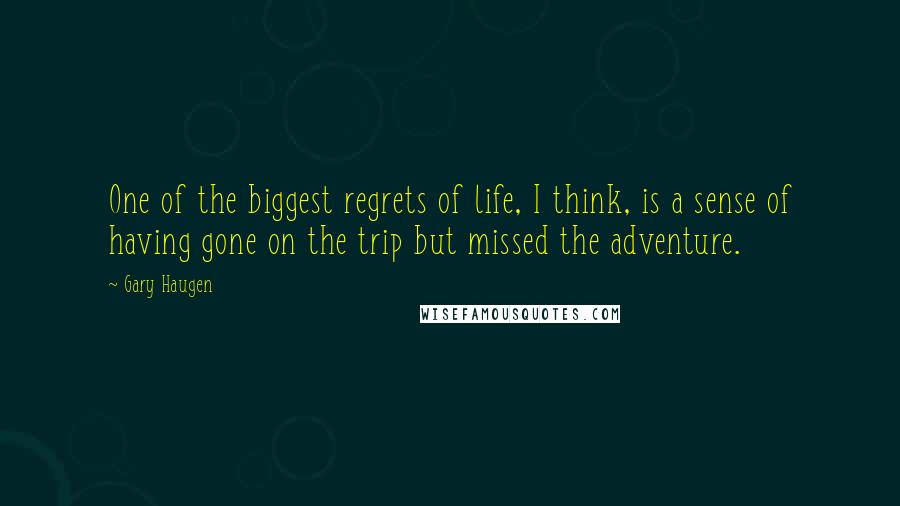 Gary Haugen Quotes: One of the biggest regrets of life, I think, is a sense of having gone on the trip but missed the adventure.