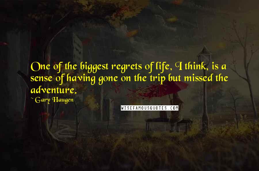 Gary Haugen Quotes: One of the biggest regrets of life, I think, is a sense of having gone on the trip but missed the adventure.