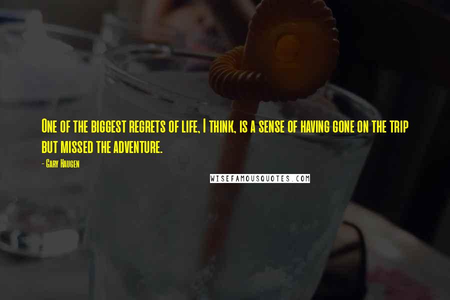 Gary Haugen Quotes: One of the biggest regrets of life, I think, is a sense of having gone on the trip but missed the adventure.