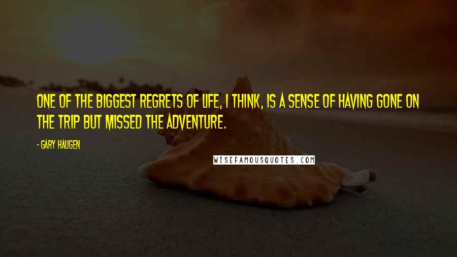 Gary Haugen Quotes: One of the biggest regrets of life, I think, is a sense of having gone on the trip but missed the adventure.