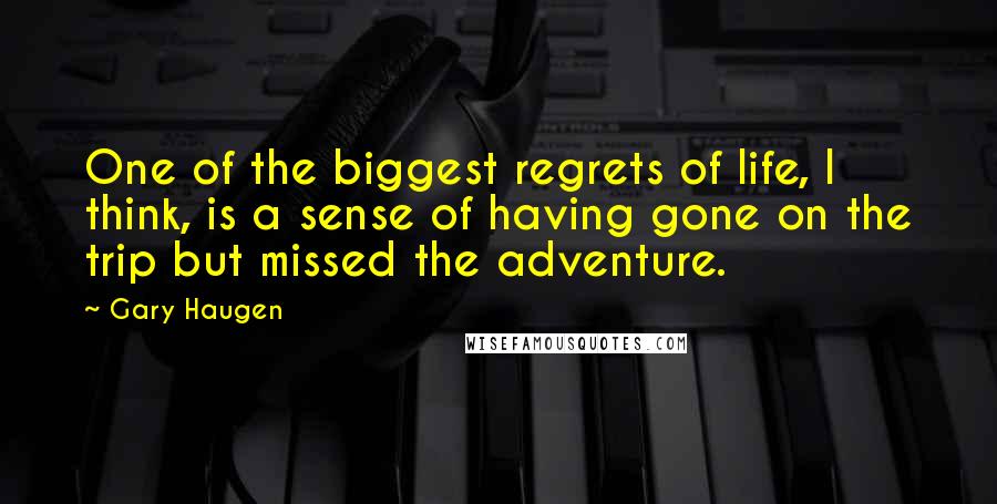Gary Haugen Quotes: One of the biggest regrets of life, I think, is a sense of having gone on the trip but missed the adventure.