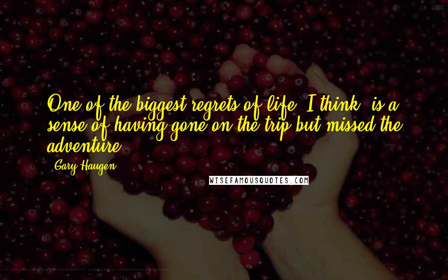 Gary Haugen Quotes: One of the biggest regrets of life, I think, is a sense of having gone on the trip but missed the adventure.