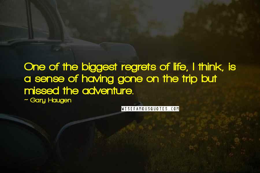Gary Haugen Quotes: One of the biggest regrets of life, I think, is a sense of having gone on the trip but missed the adventure.