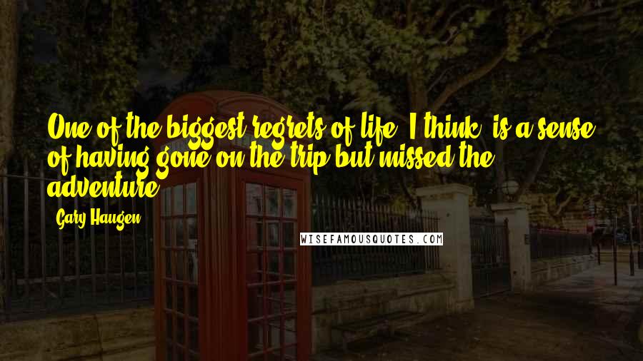Gary Haugen Quotes: One of the biggest regrets of life, I think, is a sense of having gone on the trip but missed the adventure.