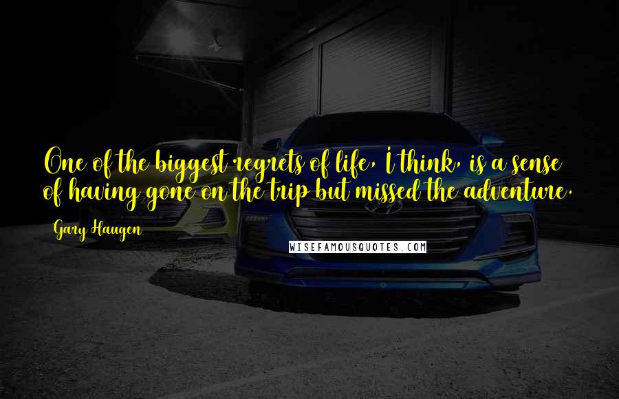 Gary Haugen Quotes: One of the biggest regrets of life, I think, is a sense of having gone on the trip but missed the adventure.