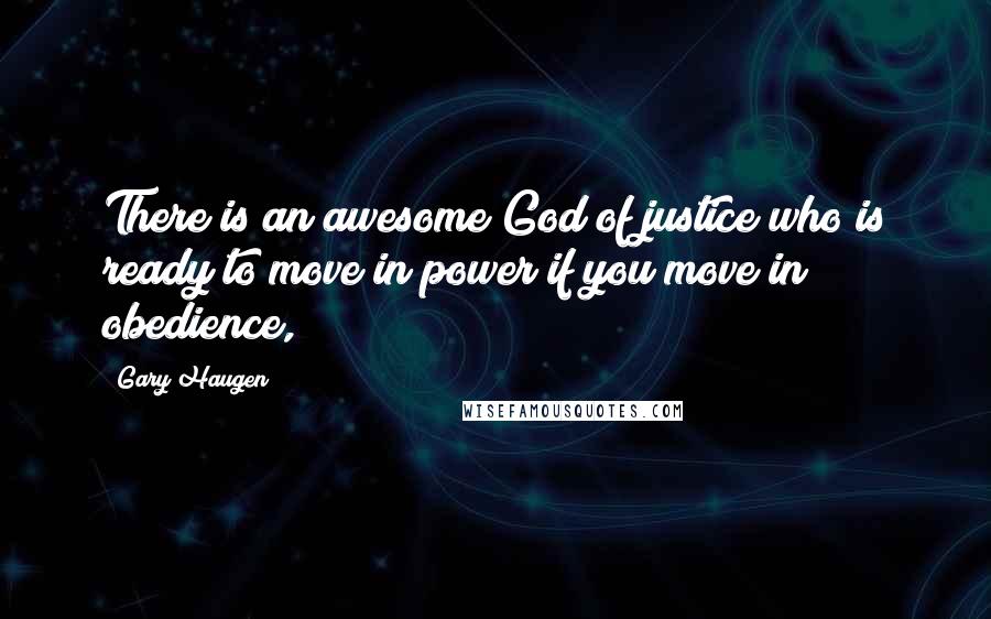 Gary Haugen Quotes: There is an awesome God of justice who is ready to move in power if you move in obedience,