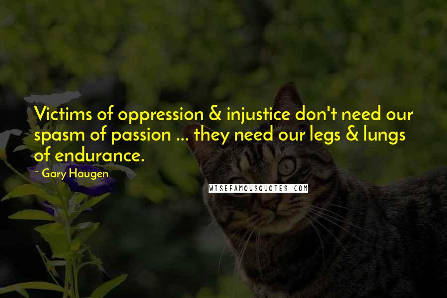 Gary Haugen Quotes: Victims of oppression & injustice don't need our spasm of passion ... they need our legs & lungs of endurance.