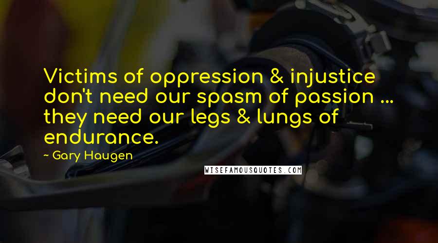 Gary Haugen Quotes: Victims of oppression & injustice don't need our spasm of passion ... they need our legs & lungs of endurance.
