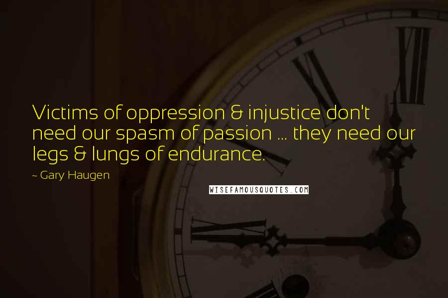 Gary Haugen Quotes: Victims of oppression & injustice don't need our spasm of passion ... they need our legs & lungs of endurance.