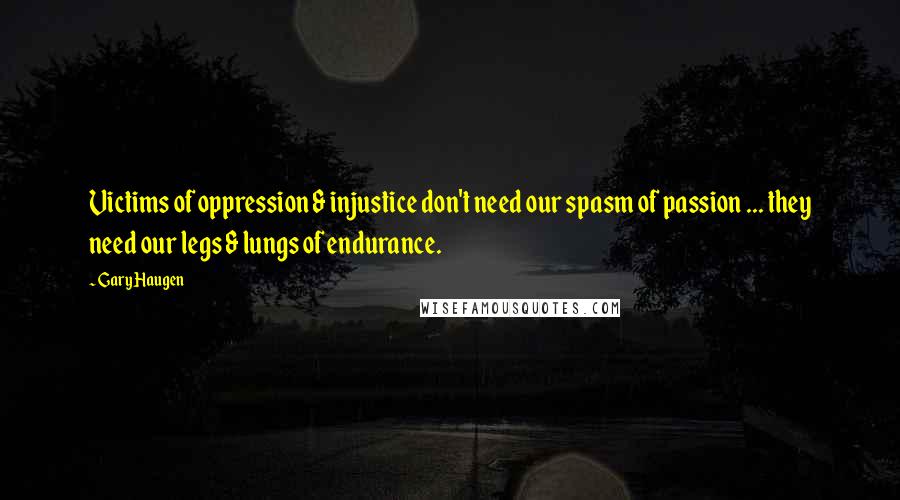 Gary Haugen Quotes: Victims of oppression & injustice don't need our spasm of passion ... they need our legs & lungs of endurance.